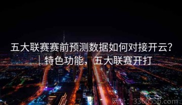 五大联赛赛前预测数据如何对接开云？｜特色功能，五大联赛开打