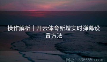 操作解析｜开云体育新增实时弹幕设置方法
