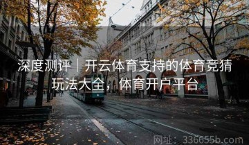 深度测评｜开云体育支持的体育竞猜玩法大全，体育开户平台