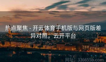 热点聚焦 - 开云体育手机版与网页版差异对照，云开平台