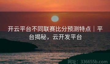 开云平台不同联赛比分预测特点｜平台揭秘，云开发平台