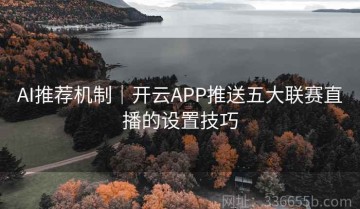 AI推荐机制｜开云APP推送五大联赛直播的设置技巧