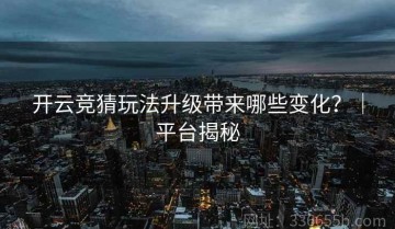 开云竞猜玩法升级带来哪些变化？｜平台揭秘