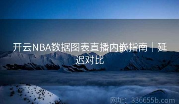 开云NBA数据图表直播内嵌指南｜延迟对比