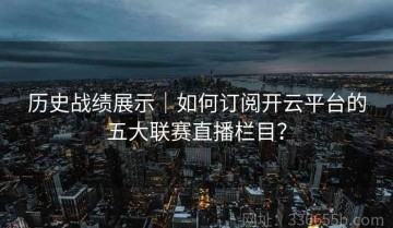 历史战绩展示｜如何订阅开云平台的五大联赛直播栏目？
