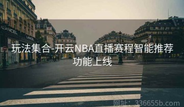 玩法集合-开云NBA直播赛程智能推荐功能上线