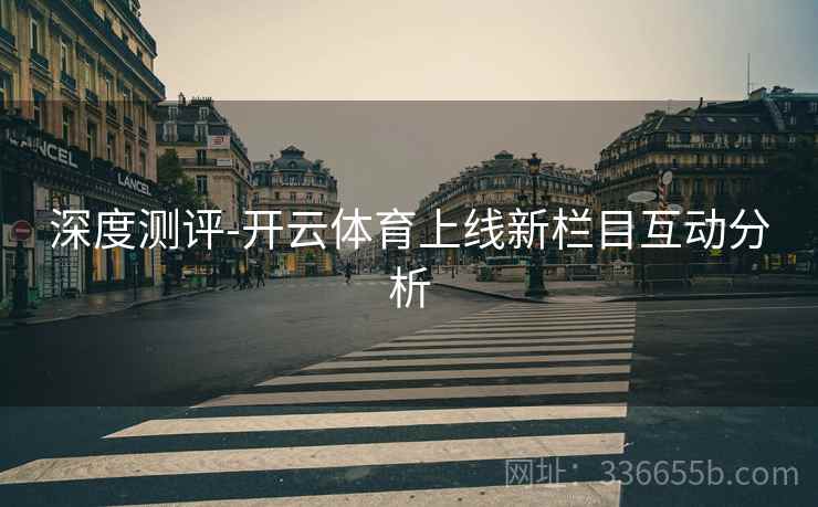 深度测评-开云体育上线新栏目互动分析