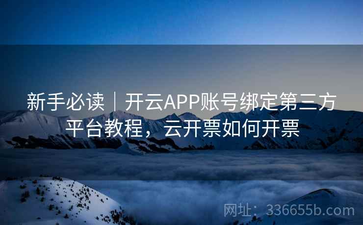 新手必读｜开云APP账号绑定第三方平台教程，云开票如何开票