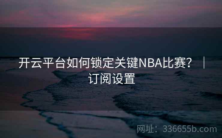 开云平台如何锁定关键NBA比赛？｜订阅设置
