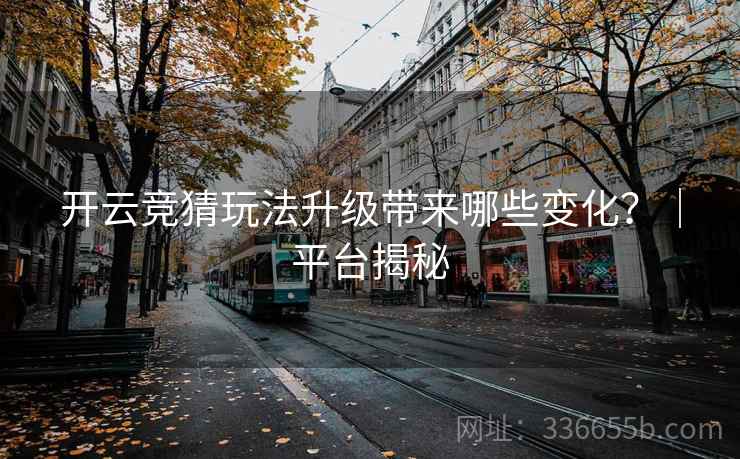 开云竞猜玩法升级带来哪些变化？｜平台揭秘