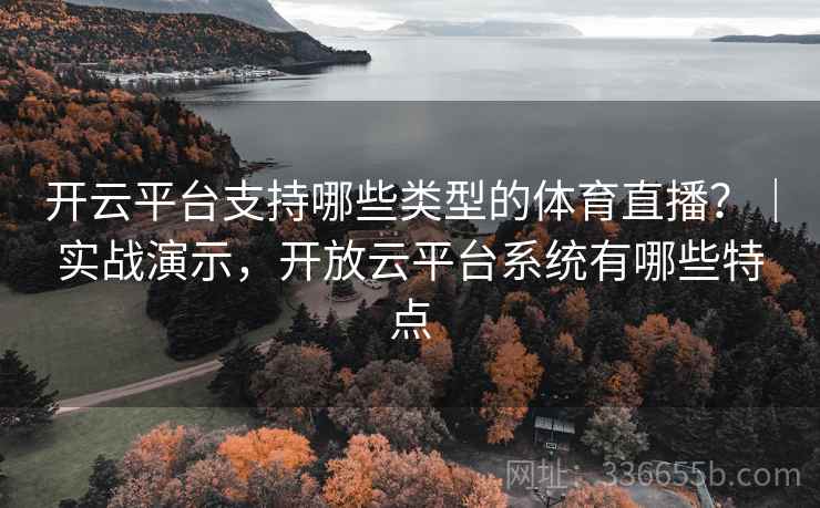 开云平台支持哪些类型的体育直播？｜实战演示，开放云平台系统有哪些特点