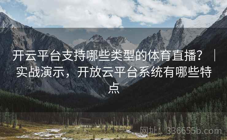开云平台支持哪些类型的体育直播？｜实战演示，开放云平台系统有哪些特点