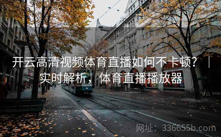 开云高清视频体育直播如何不卡顿？｜实时解析，体育直播播放器