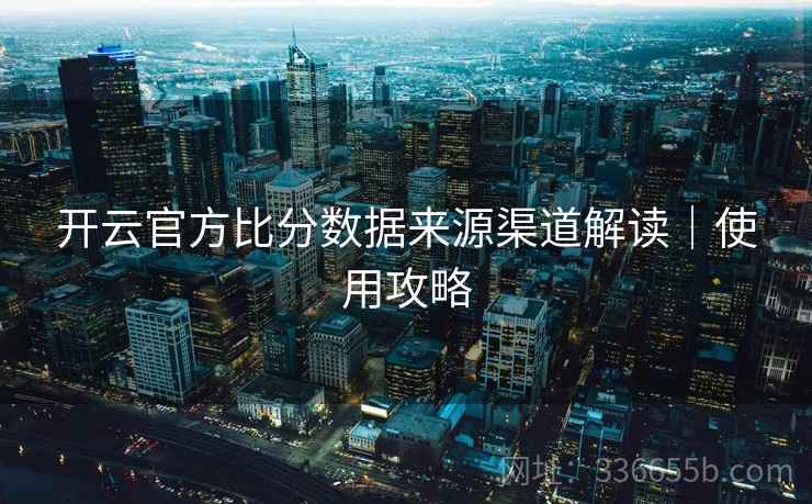 开云官方比分数据来源渠道解读｜使用攻略