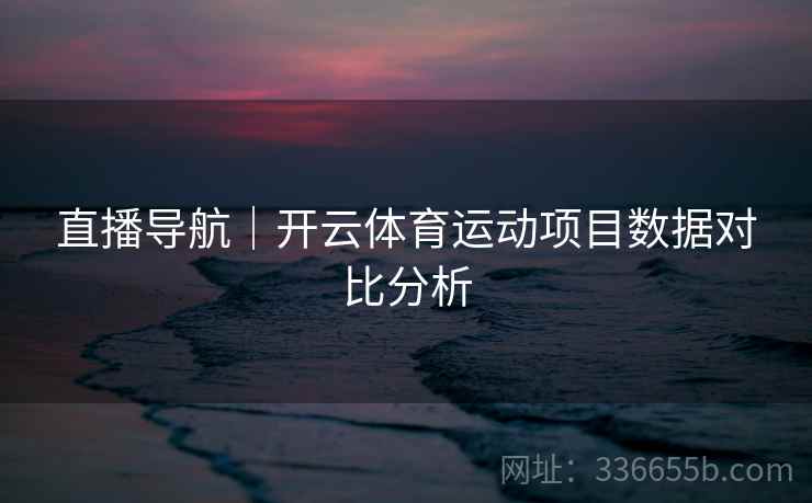 直播导航｜开云体育运动项目数据对比分析