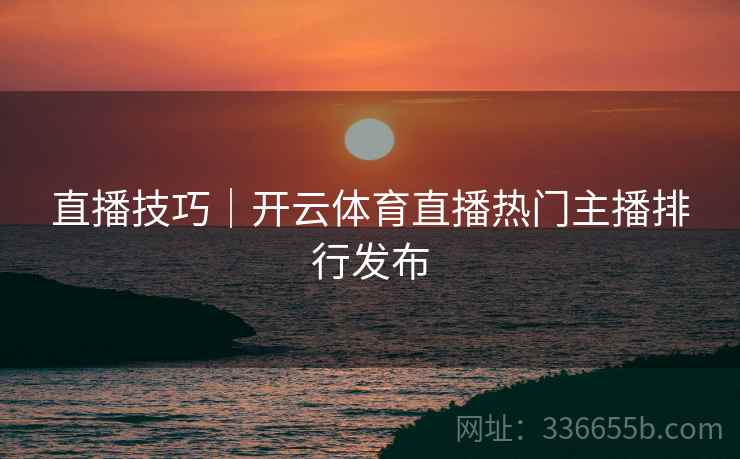 直播技巧｜开云体育直播热门主播排行发布