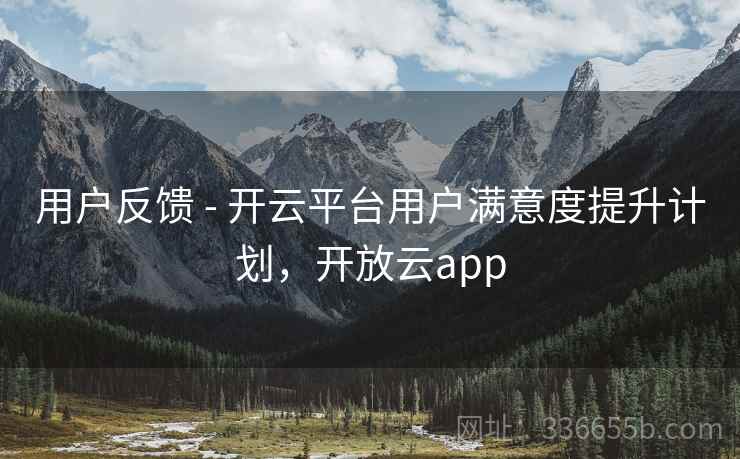 用户反馈 - 开云平台用户满意度提升计划，开放云app