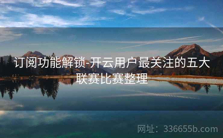 订阅功能解锁-开云用户最关注的五大联赛比赛整理
