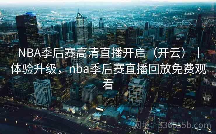 NBA季后赛高清直播开启（开云）｜体验升级，nba季后赛直播回放免费观看