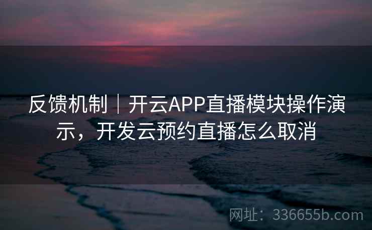 反馈机制｜开云APP直播模块操作演示，开发云预约直播怎么取消