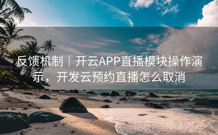 反馈机制｜开云APP直播模块操作演示，开发云预约直播怎么取消