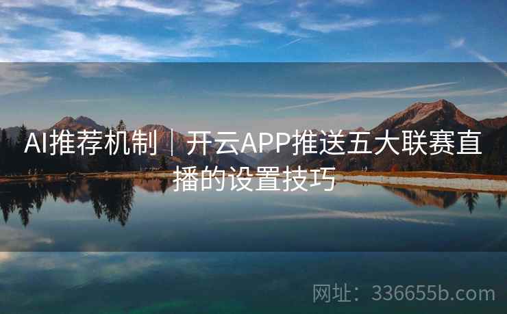 AI推荐机制｜开云APP推送五大联赛直播的设置技巧