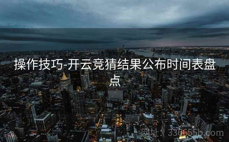 操作技巧-开云竞猜结果公布时间表盘点