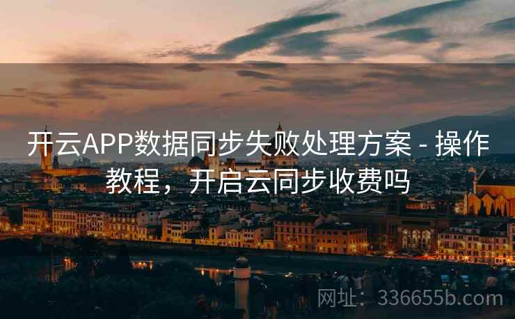 开云APP数据同步失败处理方案 - 操作教程，开启云同步收费吗
