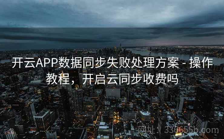 开云APP数据同步失败处理方案 - 操作教程，开启云同步收费吗