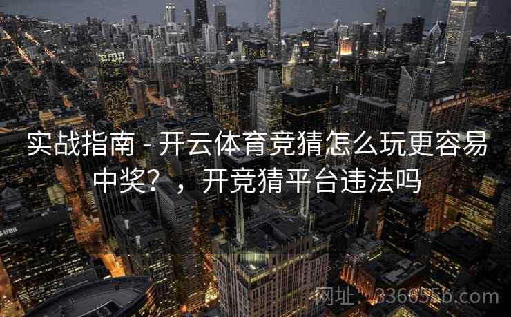 实战指南 - 开云体育竞猜怎么玩更容易中奖？，开竞猜平台违法吗