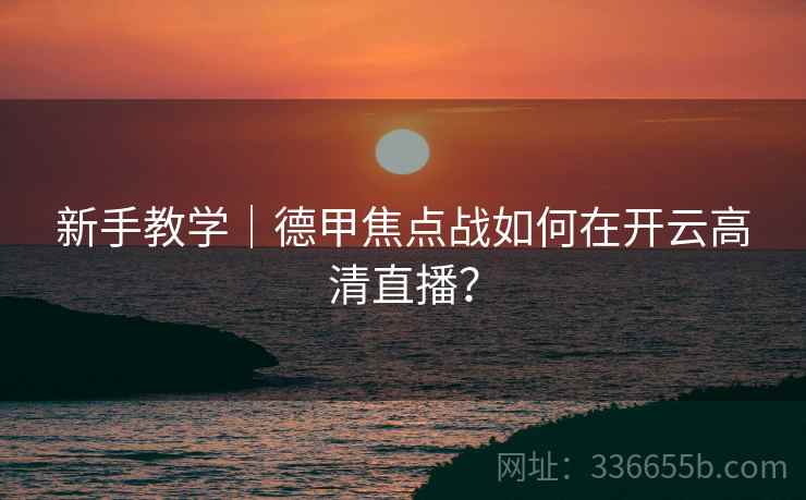 新手教学｜德甲焦点战如何在开云高清直播？