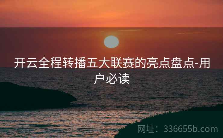 开云全程转播五大联赛的亮点盘点-用户必读