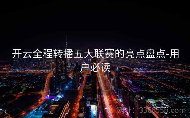 开云全程转播五大联赛的亮点盘点-用户必读