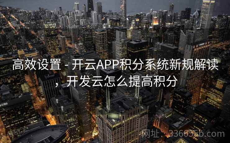 高效设置 - 开云APP积分系统新规解读，开发云怎么提高积分