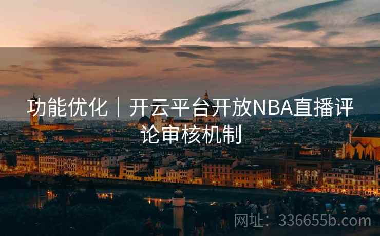 功能优化｜开云平台开放NBA直播评论审核机制