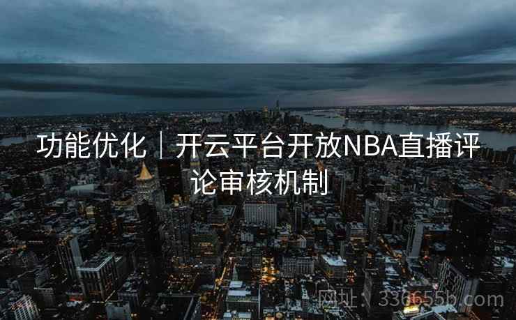 功能优化｜开云平台开放NBA直播评论审核机制