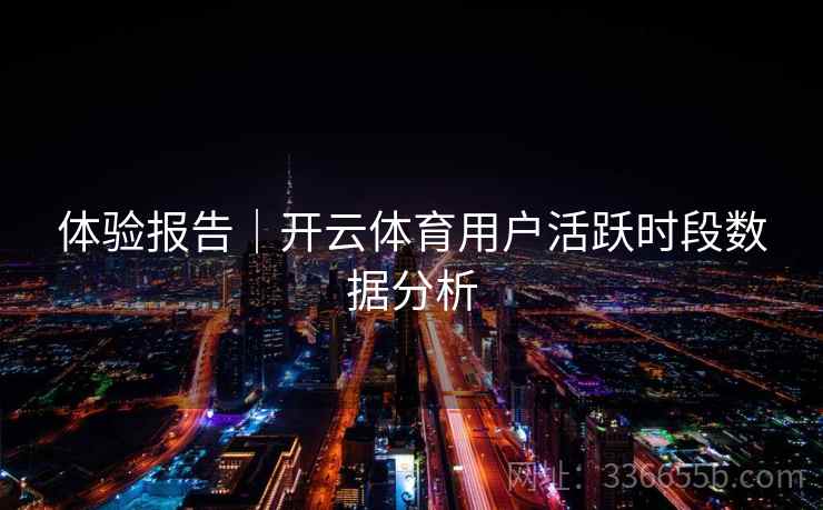 体验报告｜开云体育用户活跃时段数据分析