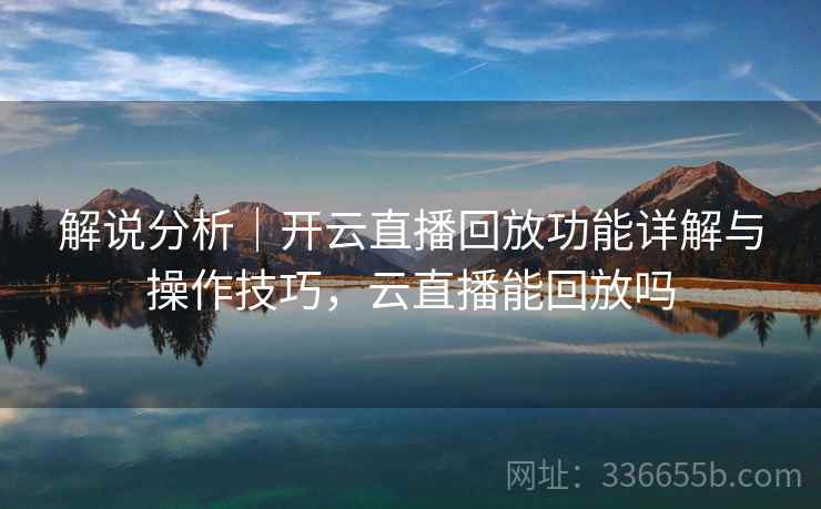 解说分析｜开云直播回放功能详解与操作技巧，云直播能回放吗