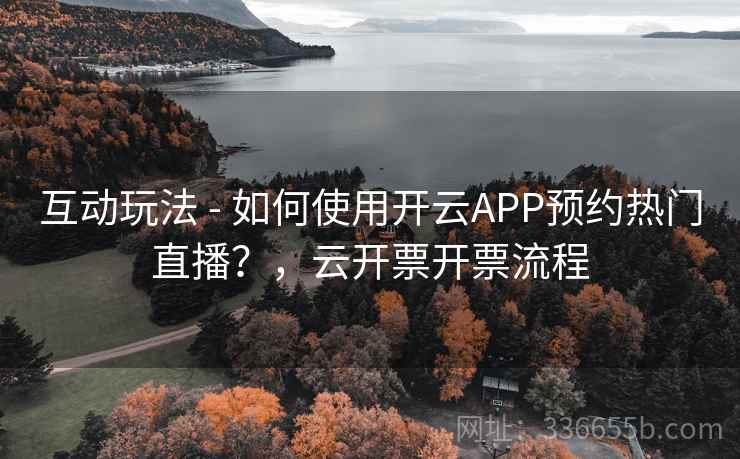互动玩法 - 如何使用开云APP预约热门直播？，云开票开票流程