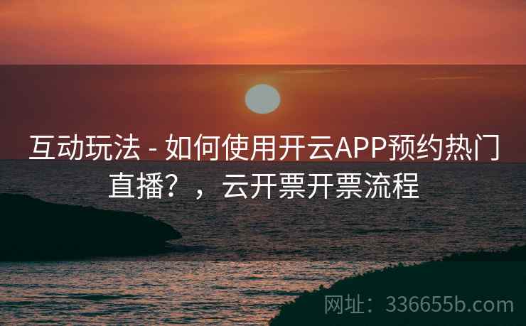 互动玩法 - 如何使用开云APP预约热门直播？，云开票开票流程