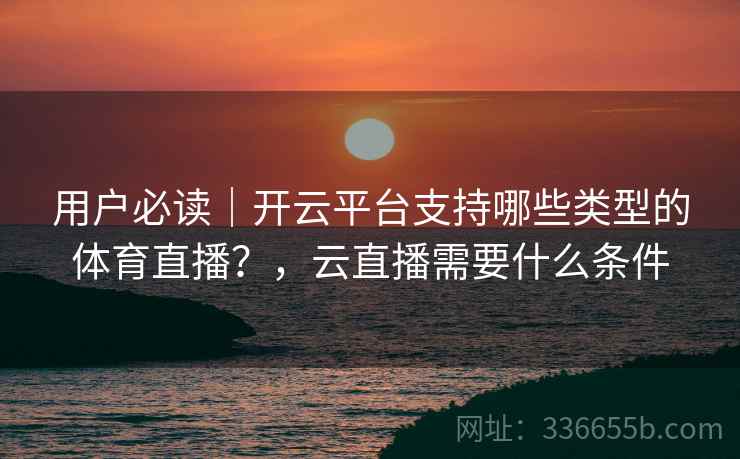 用户必读｜开云平台支持哪些类型的体育直播？，云直播需要什么条件
