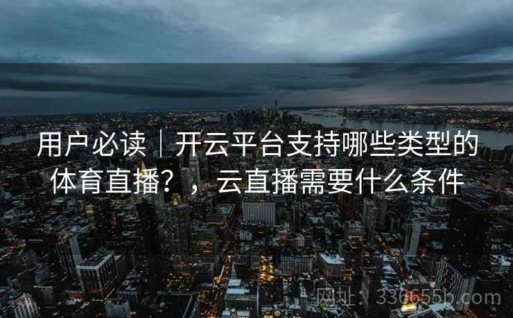 用户必读｜开云平台支持哪些类型的体育直播？，云直播需要什么条件