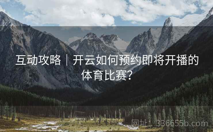 互动攻略｜开云如何预约即将开播的体育比赛？