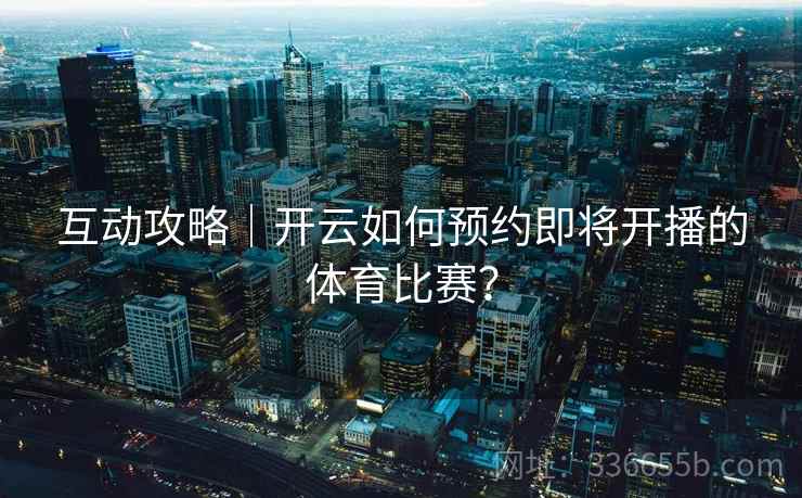 互动攻略｜开云如何预约即将开播的体育比赛？