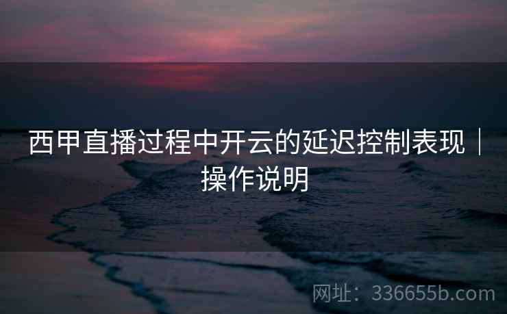 西甲直播过程中开云的延迟控制表现｜操作说明