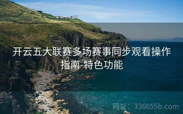 开云五大联赛多场赛事同步观看操作指南-特色功能