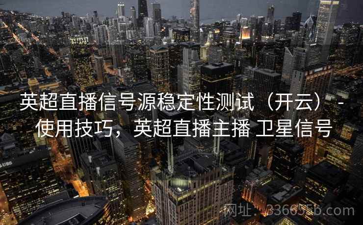 英超直播信号源稳定性测试（开云） - 使用技巧，英超直播主播 卫星信号