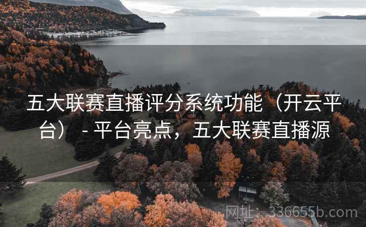 五大联赛直播评分系统功能（开云平台） - 平台亮点，五大联赛直播源