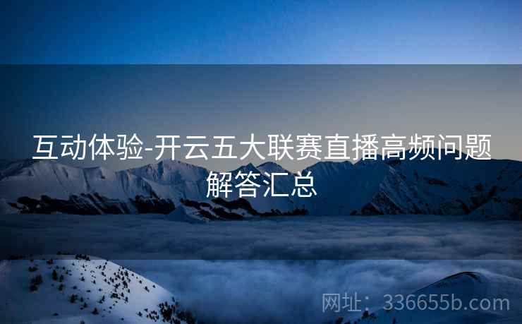 互动体验-开云五大联赛直播高频问题解答汇总