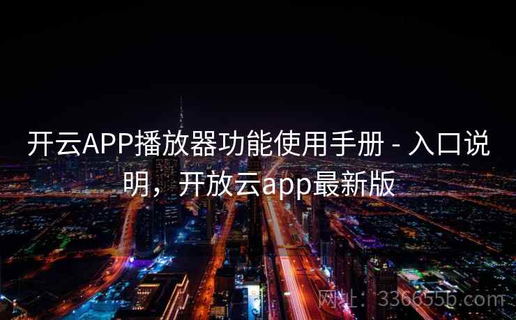 开云APP播放器功能使用手册 - 入口说明，开放云app最新版
